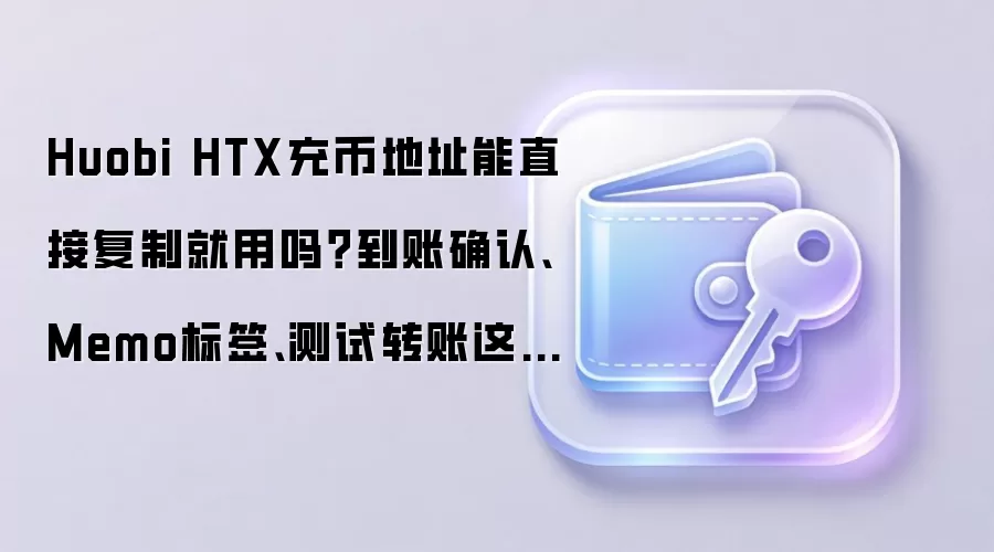 Huobi HTX充币地址能直接复制就用吗?到账确认、Memo标签、测试转账这些细节先确认