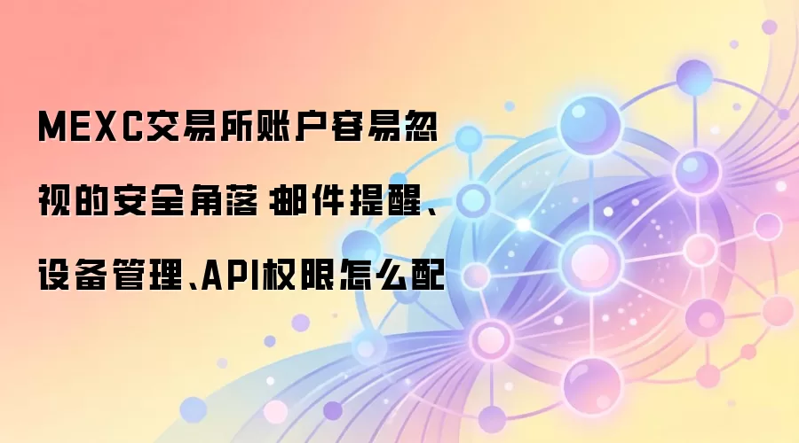 MEXC交易所账户容易忽视的安全角落：邮件提醒、设备管理、API权限怎么配