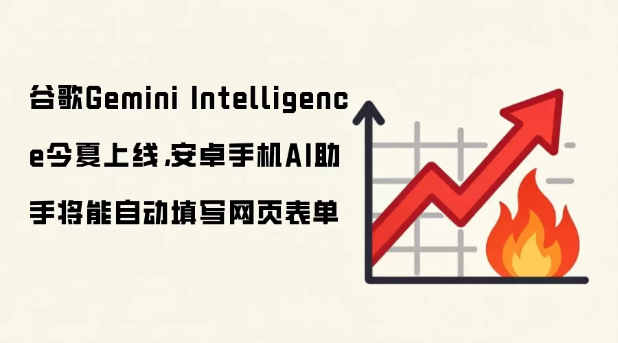 谷歌Gemini Intelligence今夏上线，安卓手机AI助手将能自动填写网页表单