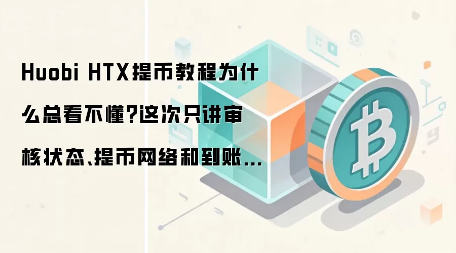 Huobi HTX提币教程为什么总看不懂?这次只讲审核状态、提币网络和到账查看