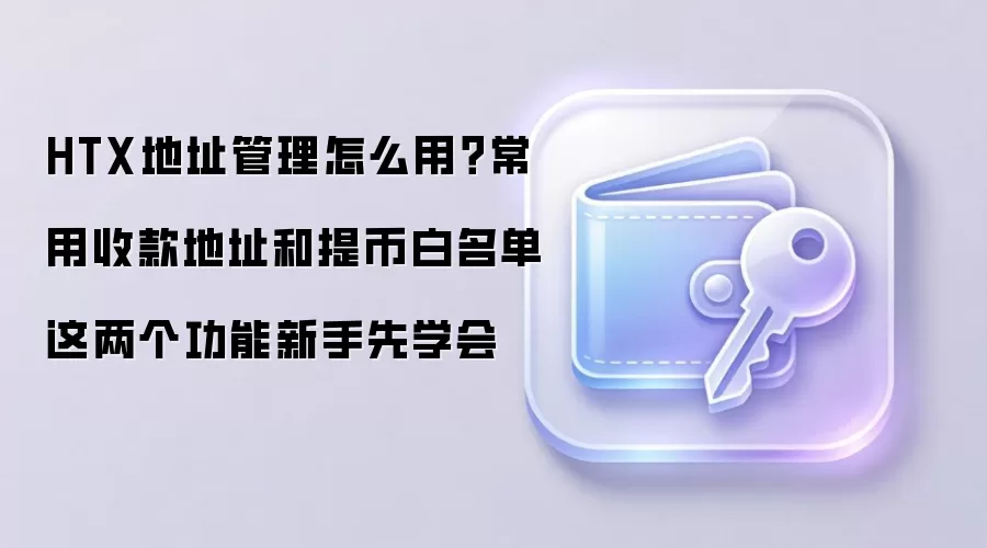 HTX地址管理怎么用？常用收款地址和提币白名单这两个功能新手先学会
