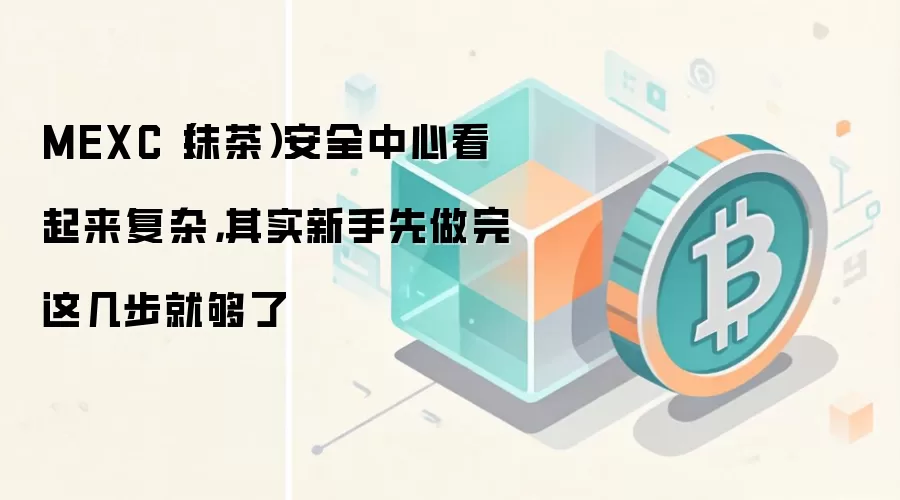 MEXC(抹茶)安全中心看起来复杂,其实新手先做完这几步就够了