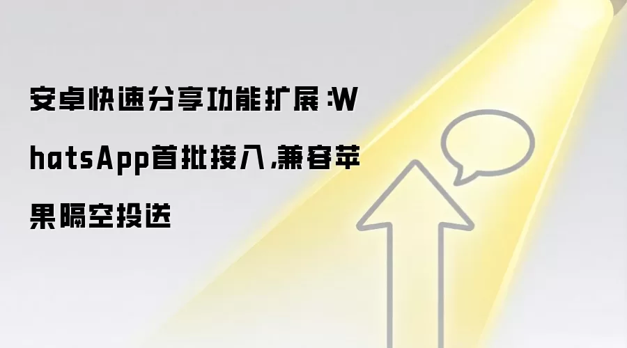 安卓快速分享功能扩展：WhatsApp首批接入，兼容苹果隔空投送