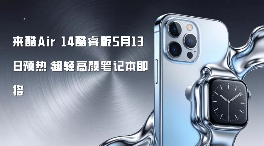 来酷Air 14酷睿版5月13日预热：超轻高颜笔记本即将