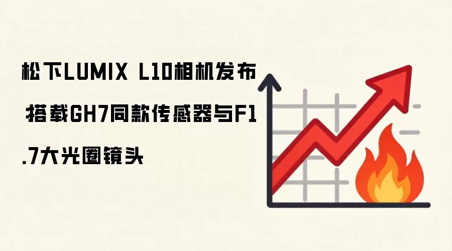 松下LUMIX L10相机发布：搭载GH7同款传感器与F1.7大光圈镜头