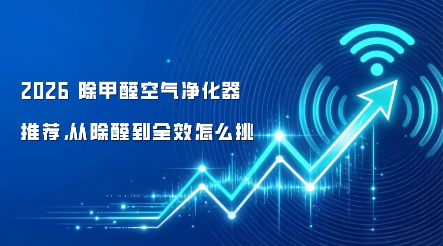 2026 除甲醛空气净化器推荐，从除醛到全效怎么挑