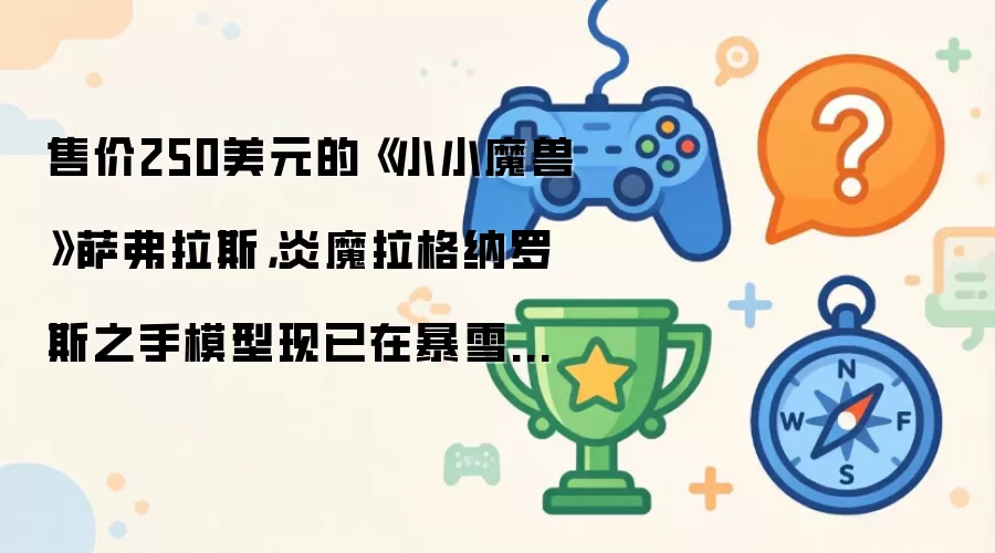售价250美元的《小小魔兽》萨弗拉斯，炎魔拉格纳罗斯之手模型现已在暴雪周边商城开启预购