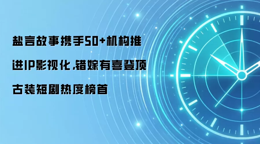 盐言故事携手50+机构推进IP影视化，错嫁有喜登顶古装短剧热度榜首