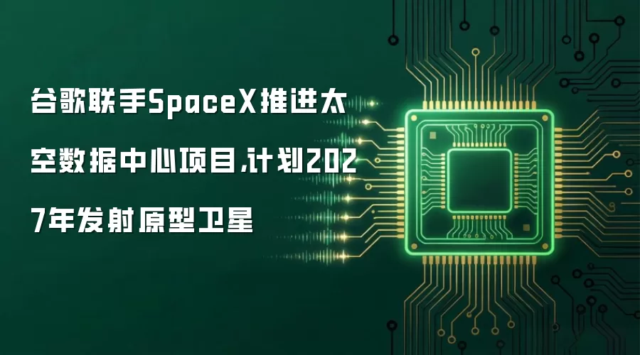 谷歌联手SpaceX推进太空数据中心项目，计划2027年发射原型卫星