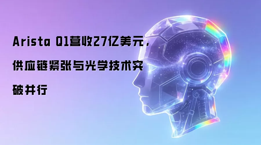 Arista Q1营收27亿美元，供应链紧张与光学技术突破并行