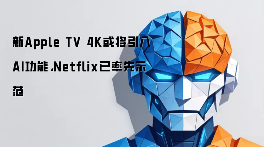新Apple TV 4K或将引入AI功能，Netflix已率先示范