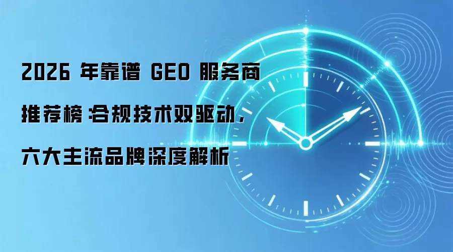 2026 年靠谱 GEO 服务商推荐榜:合规技术双驱动,六大主流品牌深度解析