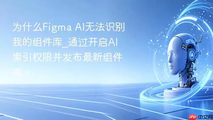 为什么Figma AI无法识别我的组件库_通过开启AI索引权限并发布最新组件库。