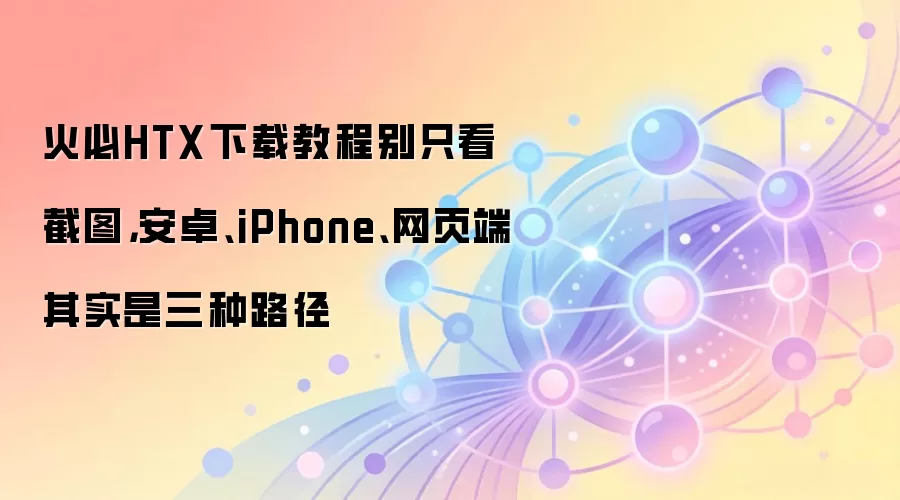 火必HTX下载教程别只看截图,安卓、iPhone、网页端其实是三种路径