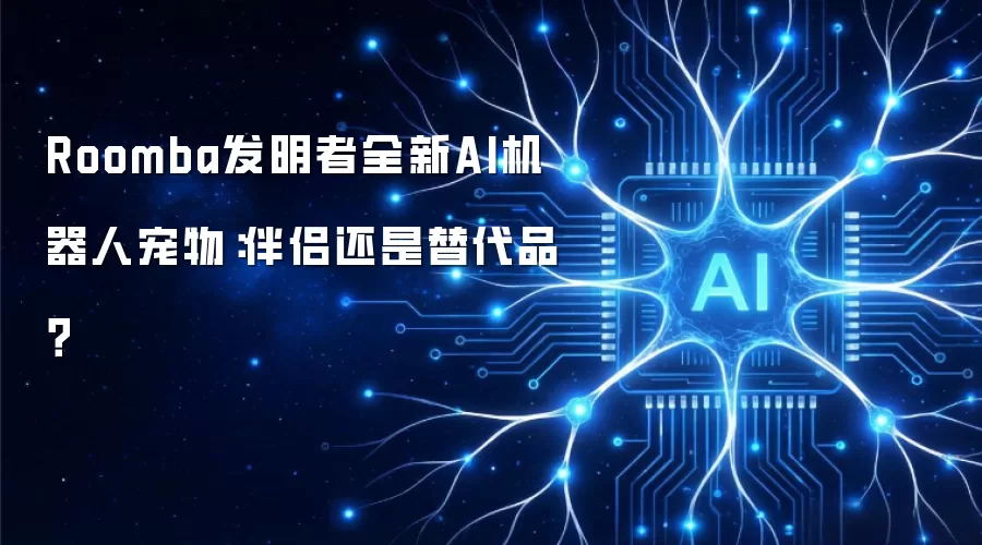 Roomba发明者全新AI机器人宠物：伴侣还是替代品？