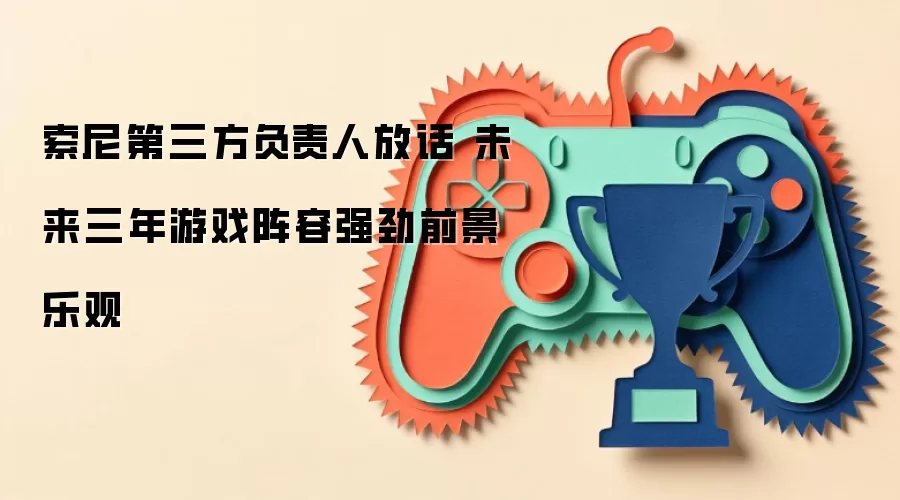 索尼第三方负责人放话 未来三年游戏阵容强劲前景乐观