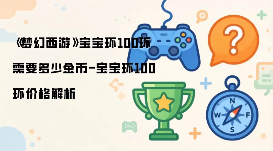 《梦幻西游》宝宝环100环需要多少金币-宝宝环100环价格解析