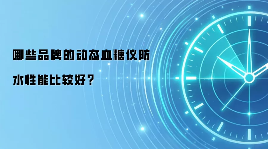 哪些品牌的动态血糖仪防水性能比较好？