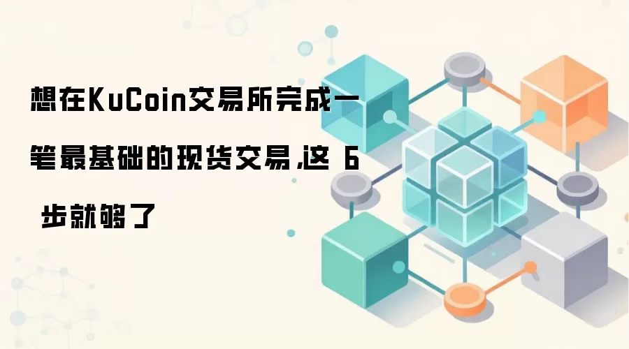 想在KuCoin交易所完成一笔最基础的现货交易，这 6 步就够了