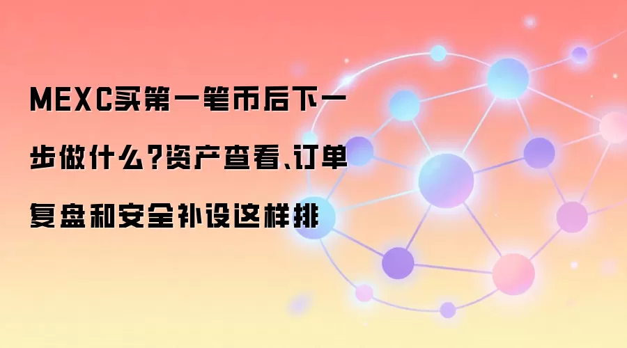 MEXC买第一笔币后下一步做什么？资产查看、订单复盘和安全补设这样排