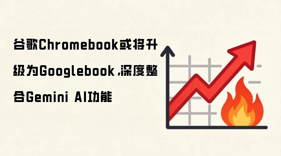 谷歌Chromebook或将升级为Googlebook，深度整合Gemini AI功能