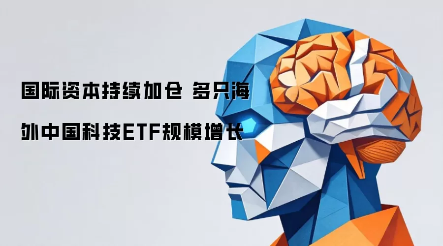国际资本持续加仓 多只海外中国科技ETF规模增长