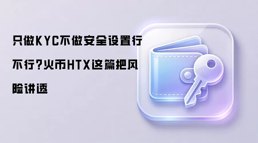 只做KYC不做安全设置行不行？火币HTX这篇把风险讲透
