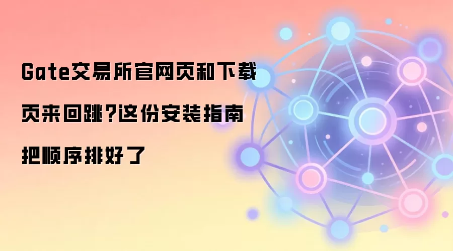 Gate交易所官网页和下载页来回跳？这份安装指南把顺序排好了