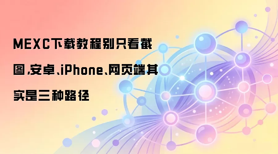 MEXC下载教程别只看截图,安卓、iPhone、网页端其实是三种路径