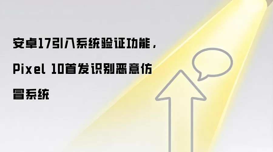 安卓17引入系统验证功能，Pixel 10首发识别恶意仿冒系统