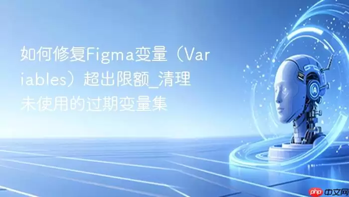 如何修复Figma变量(Variables)超出限额_清理未使用的过期变量集