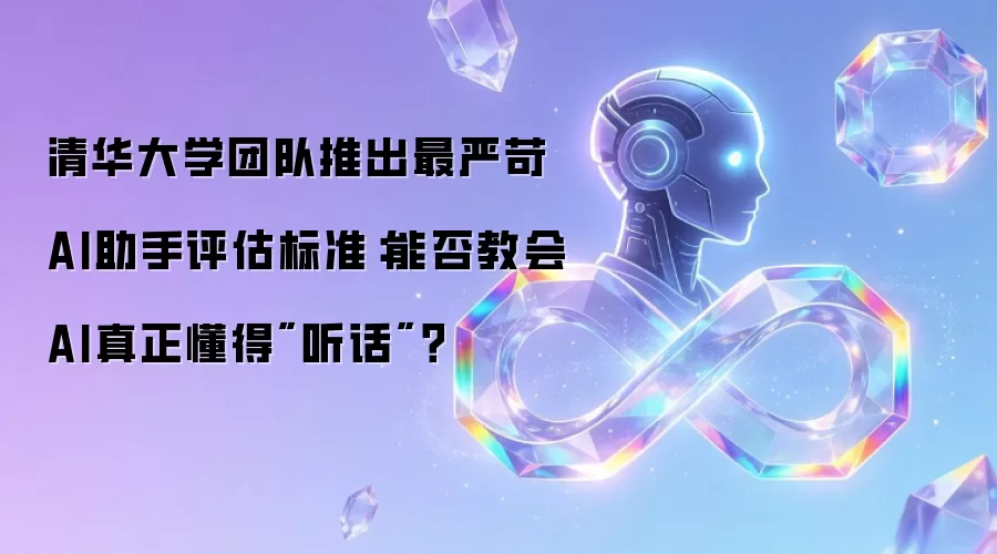 清华大学团队推出最严苛AI助手评估标准:能否教会AI真正懂得