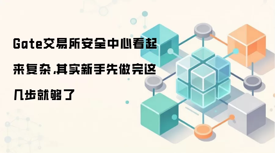 Gate交易所安全中心看起来复杂，其实新手先做完这几步就够了