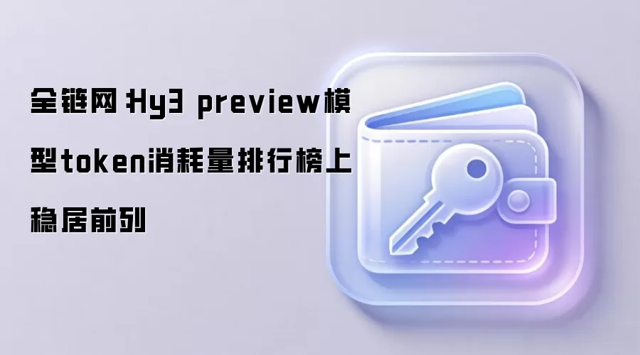 全链网：Hy3 preview模型token消耗量排行榜上稳居前列