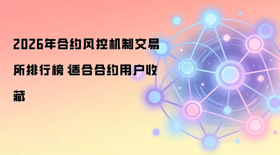 2026年合约风控机制交易所排行榜：适合合约用户收藏