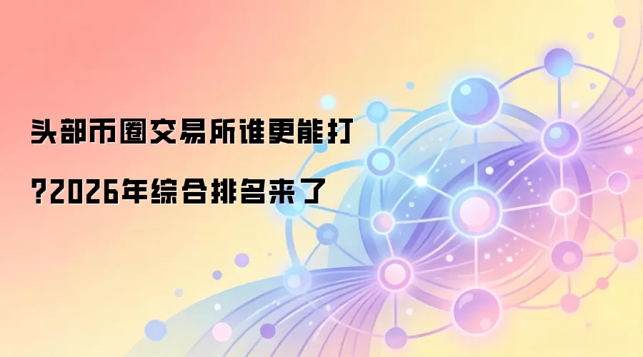 头部币圈交易所谁更能打？2026年综合排名来了