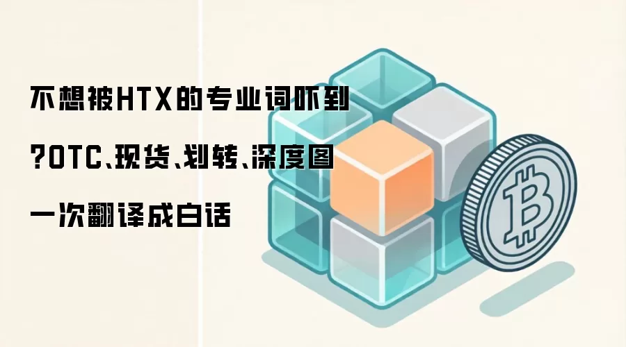 不想被HTX的专业词吓到？OTC、现货、划转、深度图一次翻译成白话