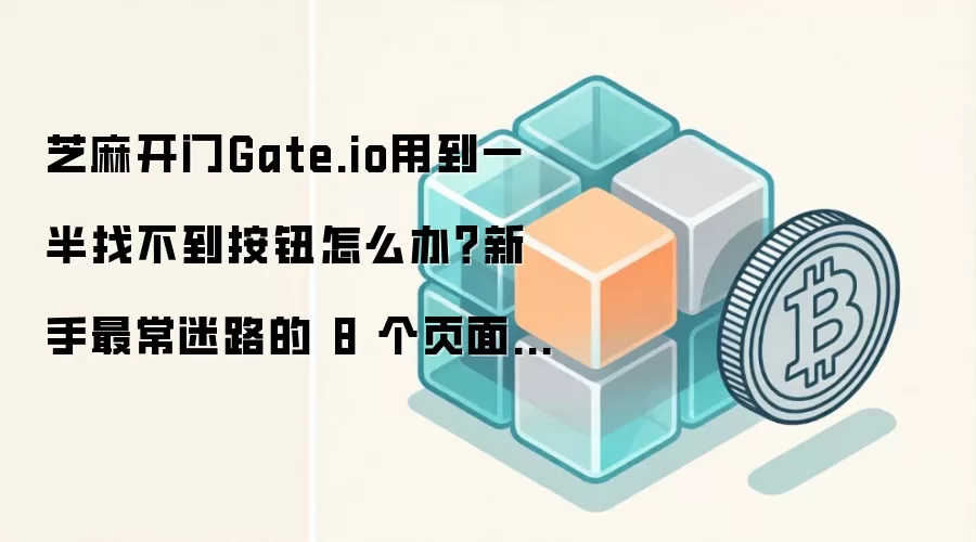 芝麻开门Gate.io用到一半找不到按钮怎么办？新手最常迷路的 8 个页面在这里