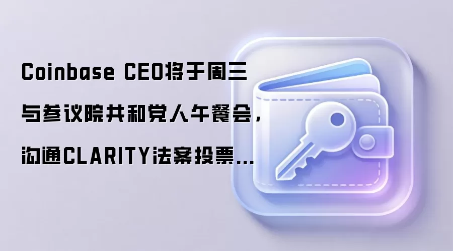 Coinbase CEO将于周三与参议院共和党人午餐会，沟通CLARITY法案投票事宜