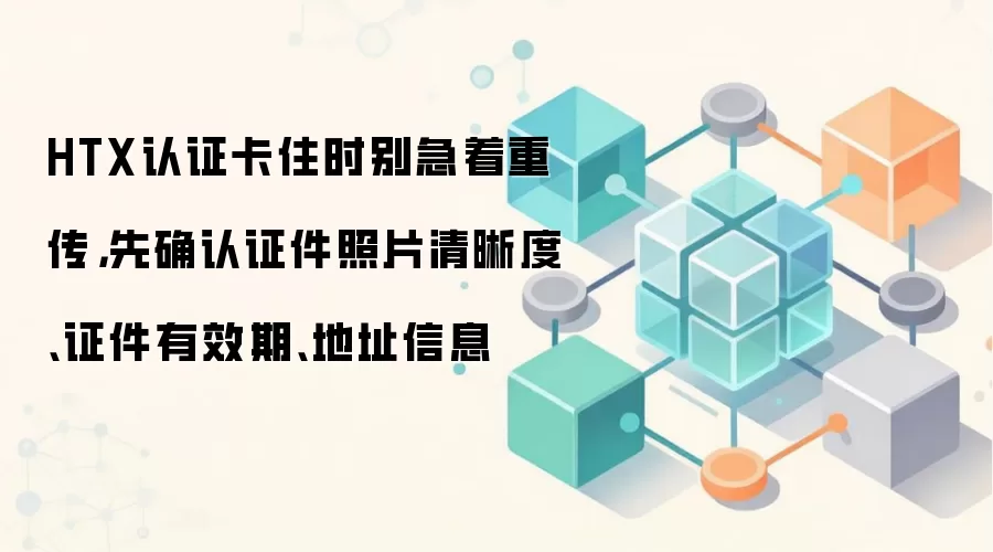 HTX认证卡住时别急着重传，先确认证件照片清晰度、证件有效期、地址信息
