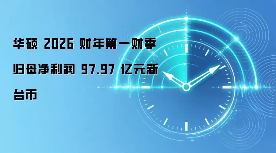 华硕 2026 财年第一财季归母净利润 97.97 亿元新台币