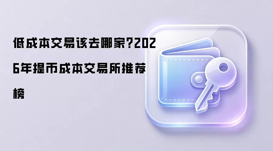 低成本交易该去哪家?2026年提币成本交易所推荐榜