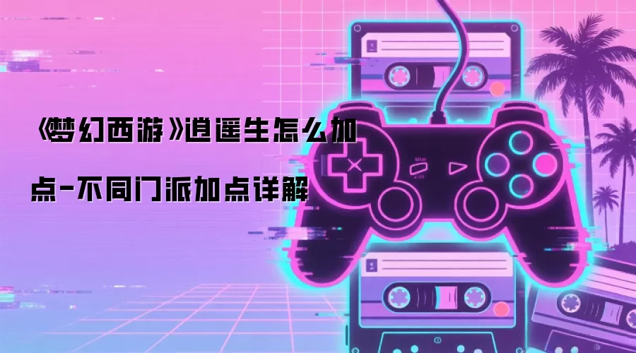 《梦幻西游》逍遥生怎么加点-不同门派加点详解