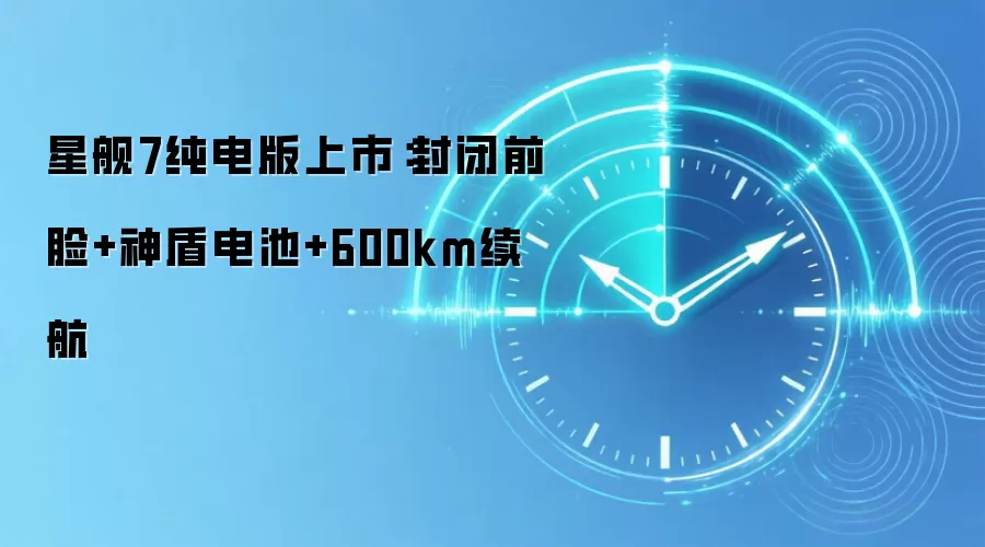 星舰7纯电版上市：封闭前脸+神盾电池+600km续航