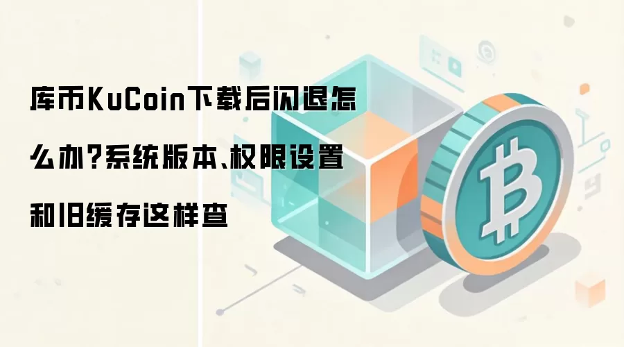 库币KuCoin下载后闪退排查步骤:检查系统版本与权限