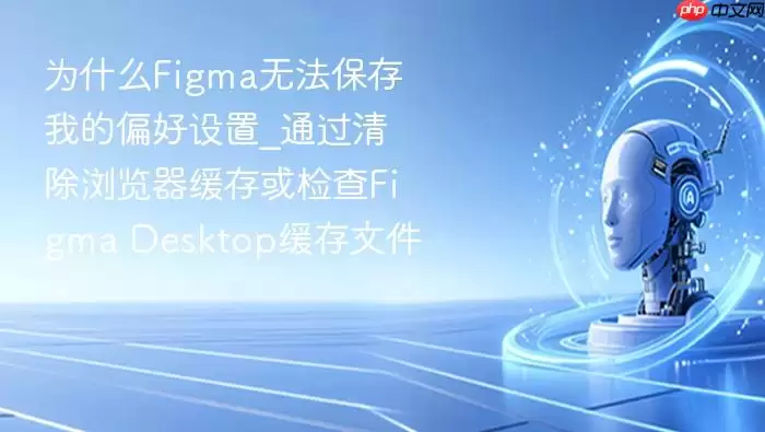 为什么Figma无法保存我的偏好设置_通过清除浏览器缓存或检查Figma Desktop缓存文件。