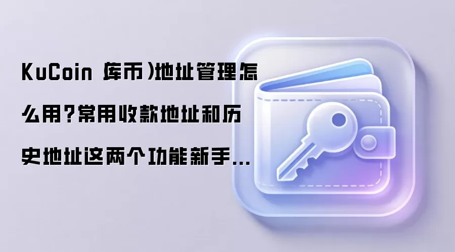 KuCoin（库币）地址管理怎么用？常用收款地址和历史地址这两个功能新手先学会