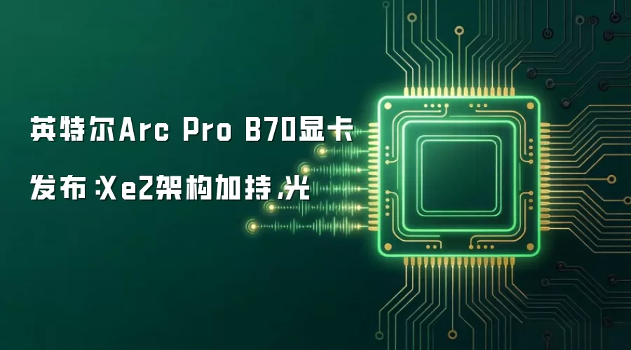 英特尔Arc Pro B70显卡发布：Xe2架构加持，光