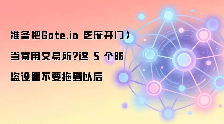 准备把Gate.io(芝麻开门)当常用交易所?这 5 个防盗设置不要拖到以后