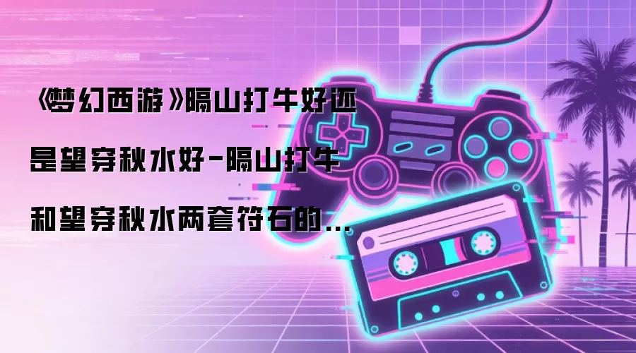 《梦幻西游》隔山打牛好还是望穿秋水好-隔山打牛和望穿秋水两套符石的特点